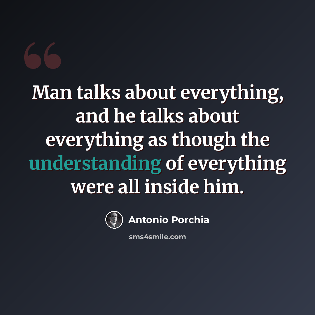 “Man talks about everything, and he talks about everything as though the understanding of everything were all inside him.” quote by Antonio Porchia