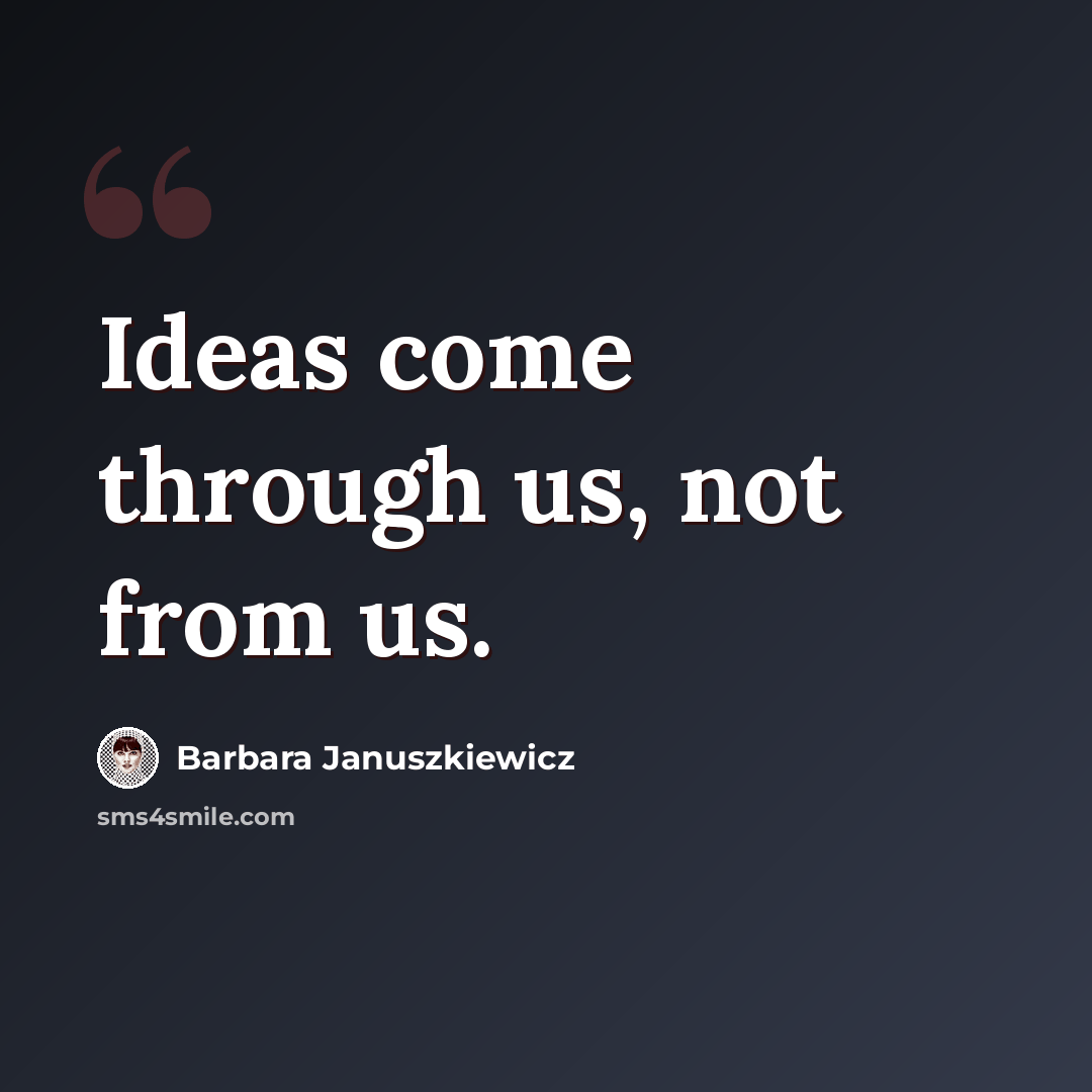 “Ideas come through us, not from us.” quote by Barbara Januszkiewicz