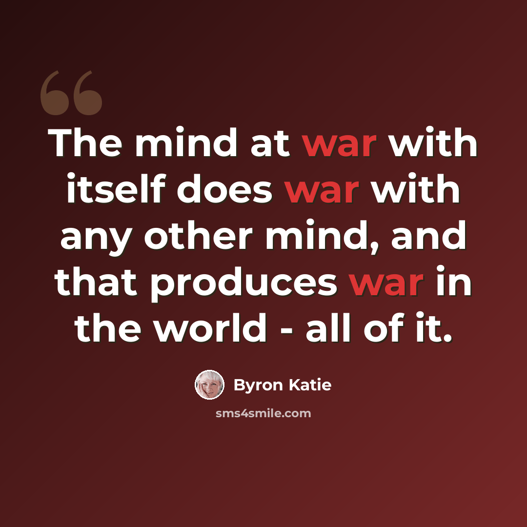 “The mind at war with itself does war with any other mind, and that produces war in the world - all of it.” quote by Byron Katie