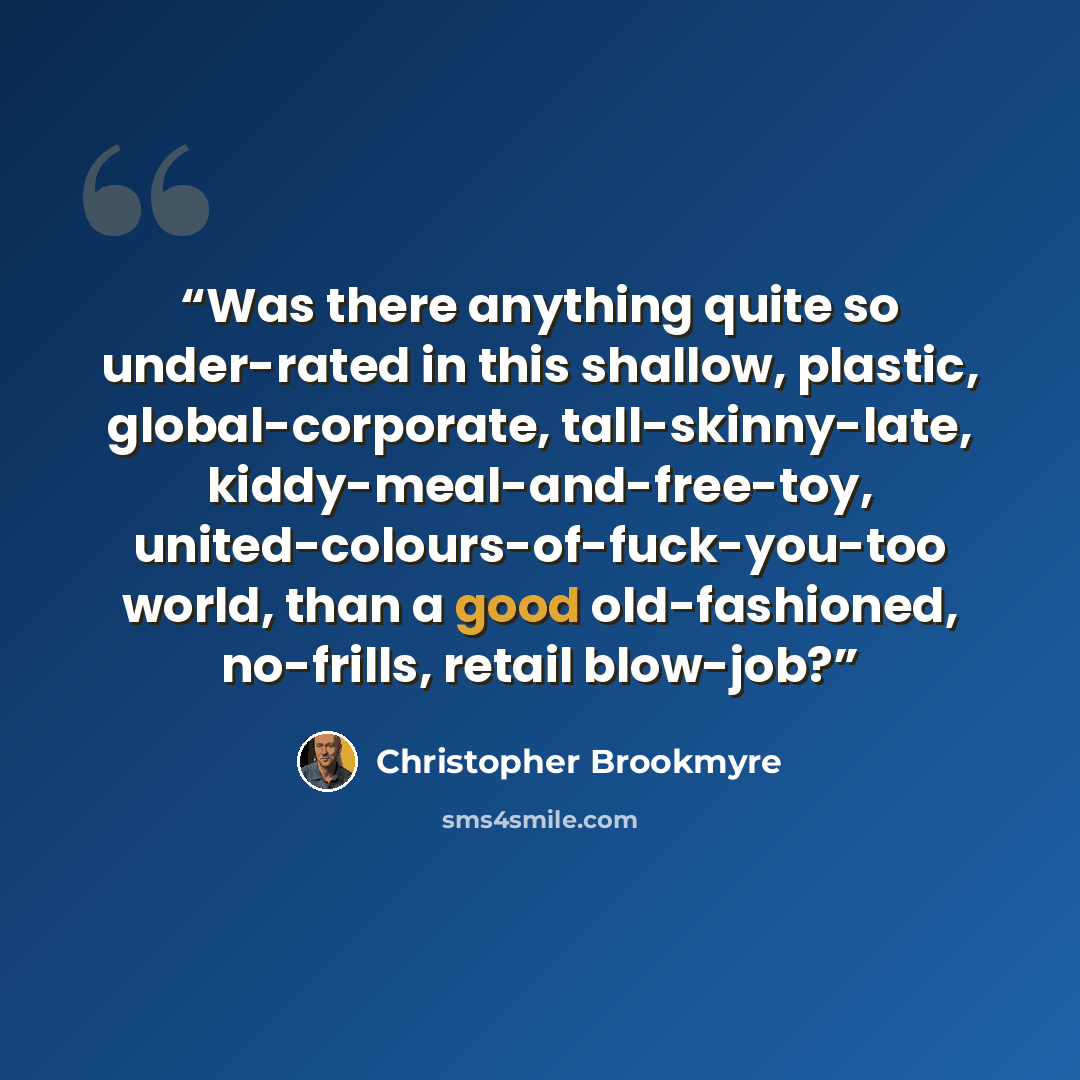 “Was there anything quite so under-rated in this shallow, plastic, global-corporate, tall-skinny-late, kiddy-meal-and-free-toy, united-colours-of-fuck-you-too world, than a good old-fashioned, no-frills, retail blow-job?” quote by Christopher Brookmyre