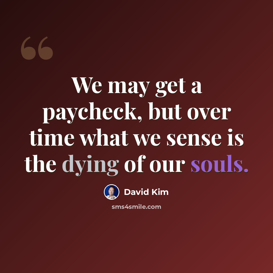 “We may get a paycheck, but over time what we sense is the dying of our souls.” quote by David Kim