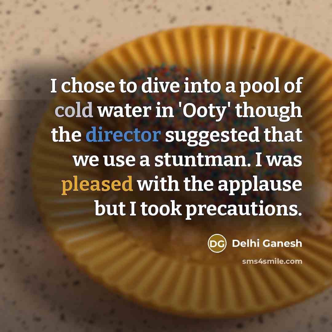 “I chose to dive into a pool of cold water in 'Ooty' though the director suggested that we use a stuntman. I was pleased with the applause but I took precautions.” quote by Delhi Ganesh