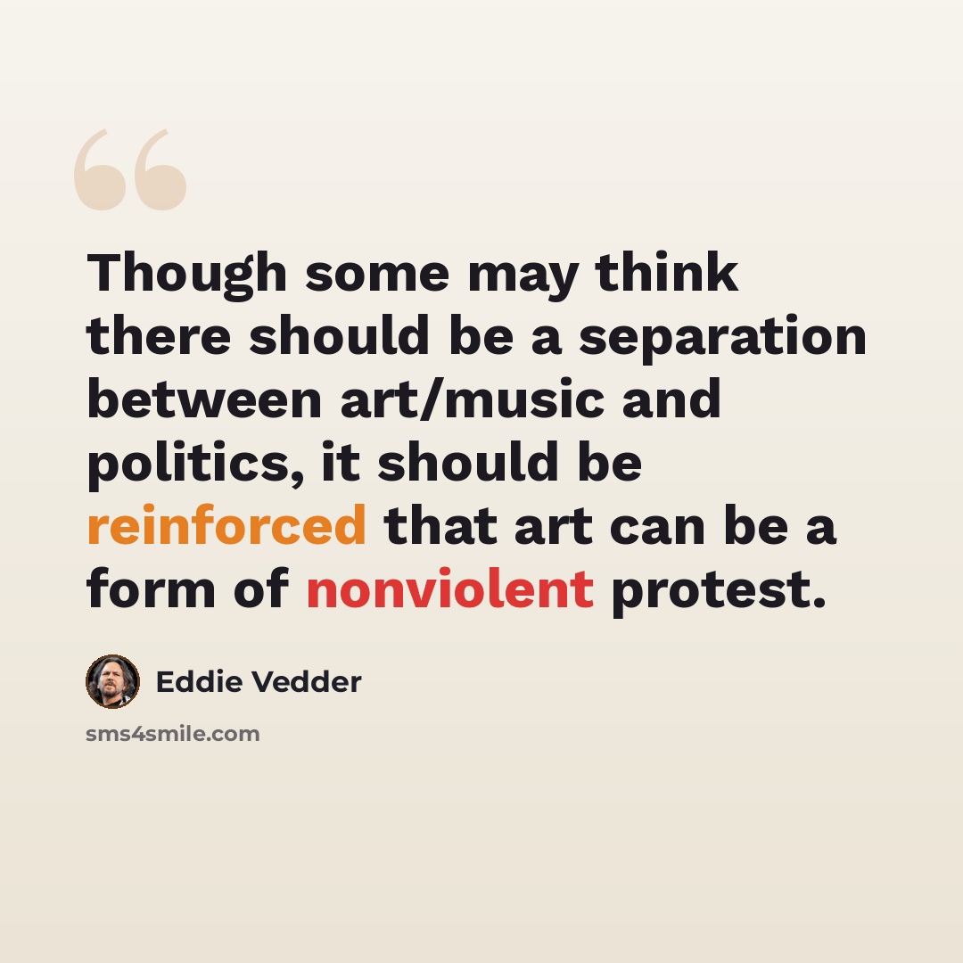 “Though some may think there should be a separation between art/music and politics, it should be reinforced that art can be a form of nonviolent protest.” quote by Eddie Vedder