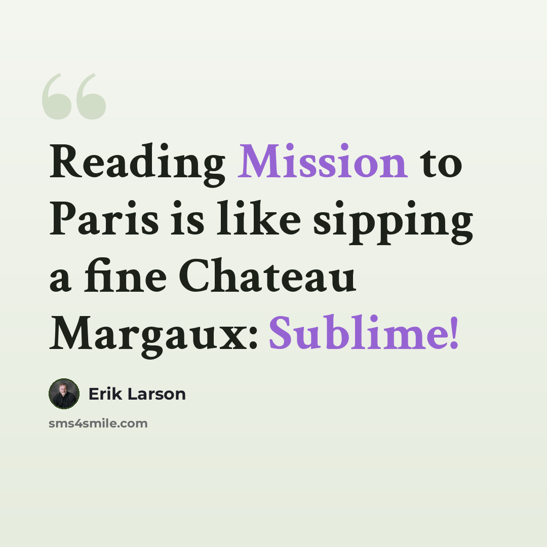 “Reading Mission to Paris is like sipping a fine Chateau Margaux: Sublime!” quote by Erik Larson