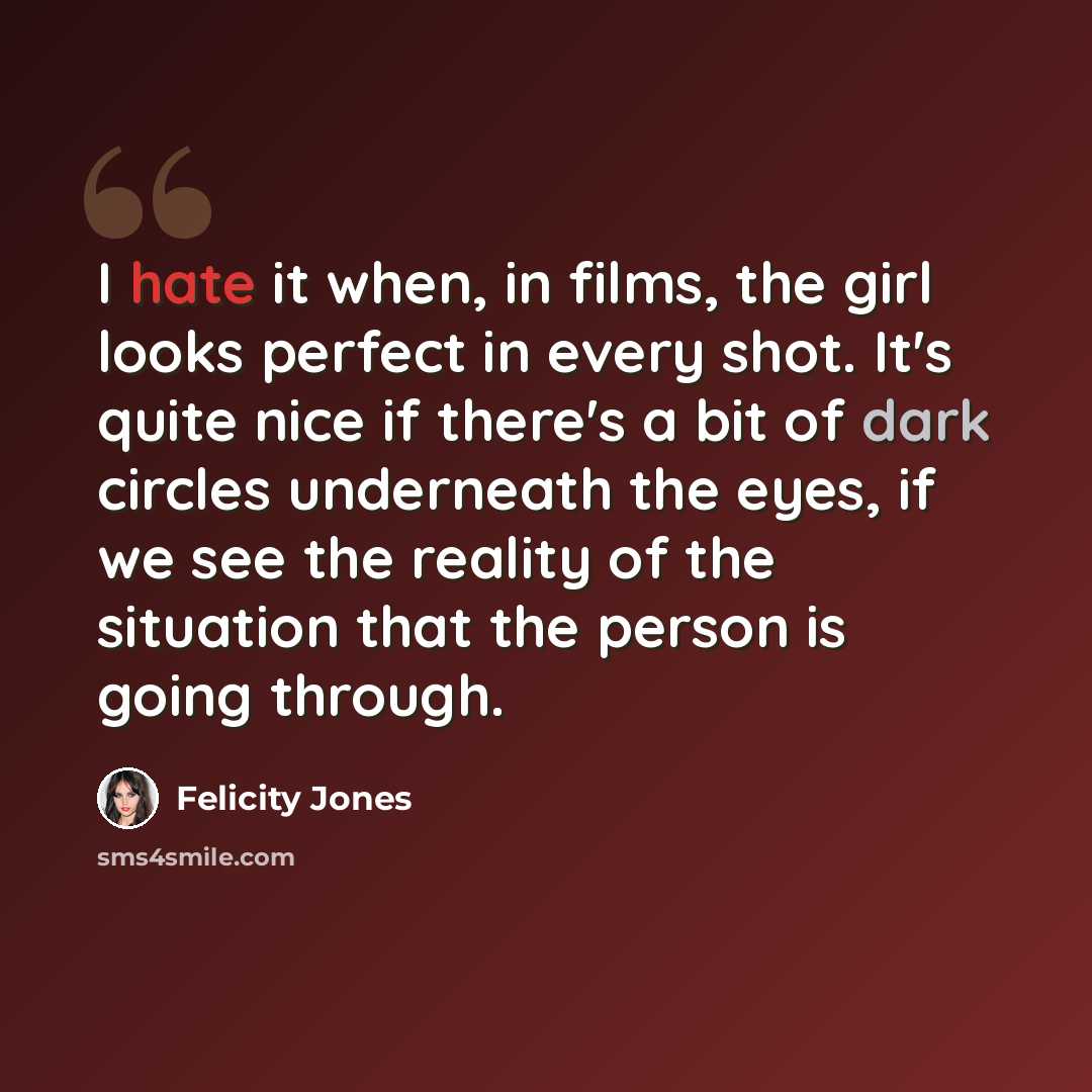 “I hate it when, in films, the girl looks perfect in every shot. It's quite nice if there's a bit of dark circles underneath the eyes, if we see the reality of the situation that the person is going through.” quote by Felicity Jones