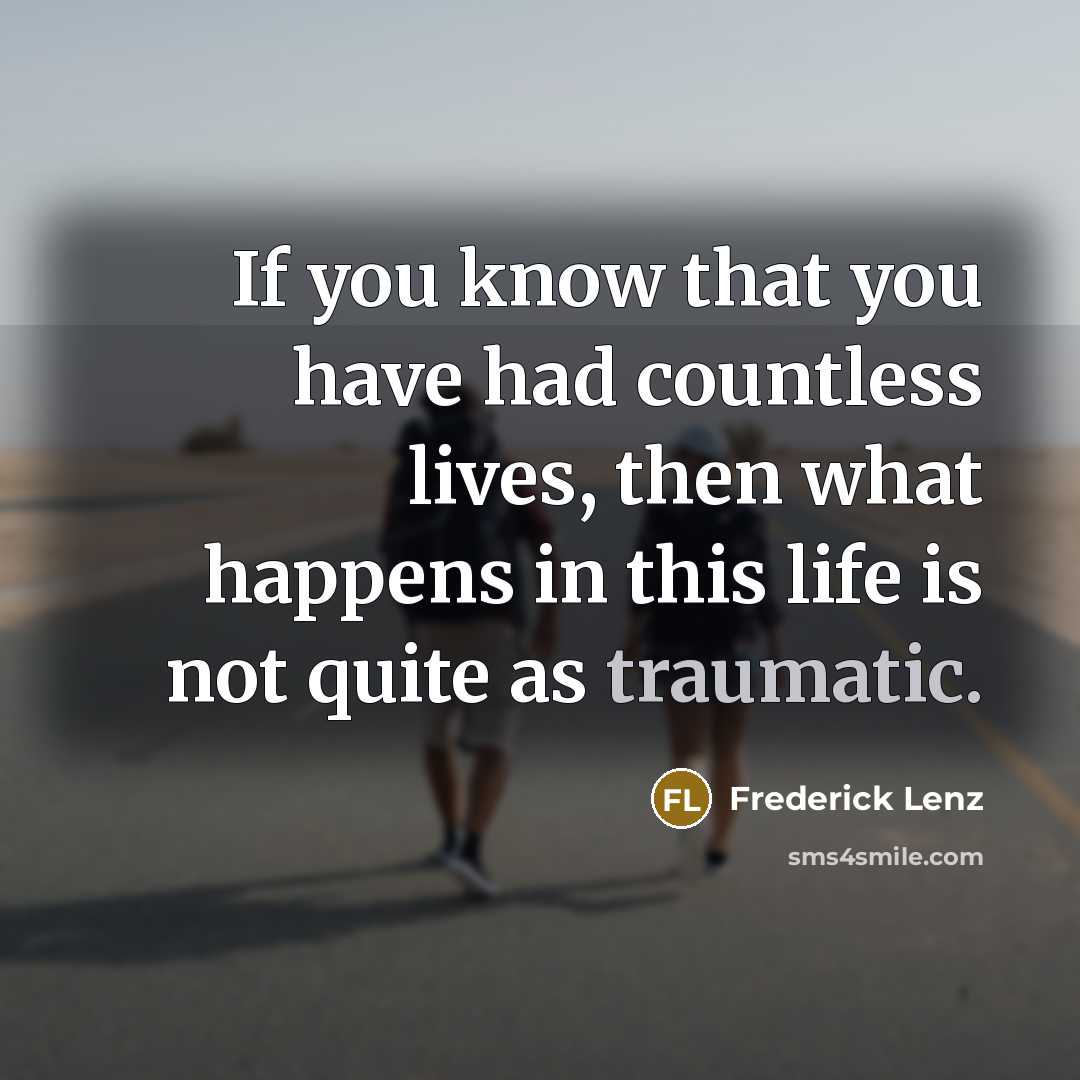 “If you know that you have had countless lives, then what happens in this life is not quite as traumatic.” quote by Frederick Lenz