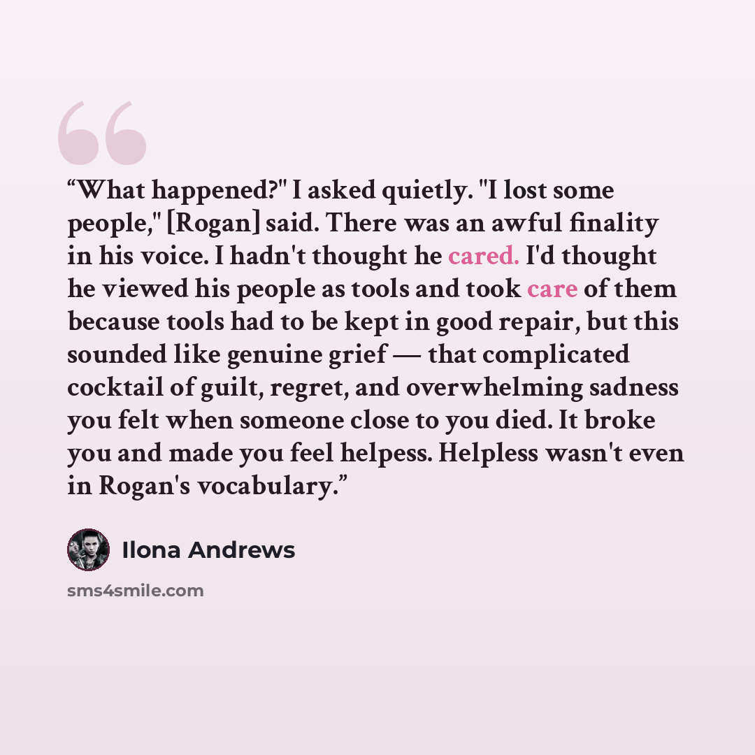 “What happened?" I asked quietly. "I lost some people," [Rogan] said. There was an awful finality in his voice. I hadn't thought he cared. I'd thought he viewed his people as tools and took care of them because tools had to be kept in good repair, but this sounded like genuine grief — that…” quote by Ilona Andrews