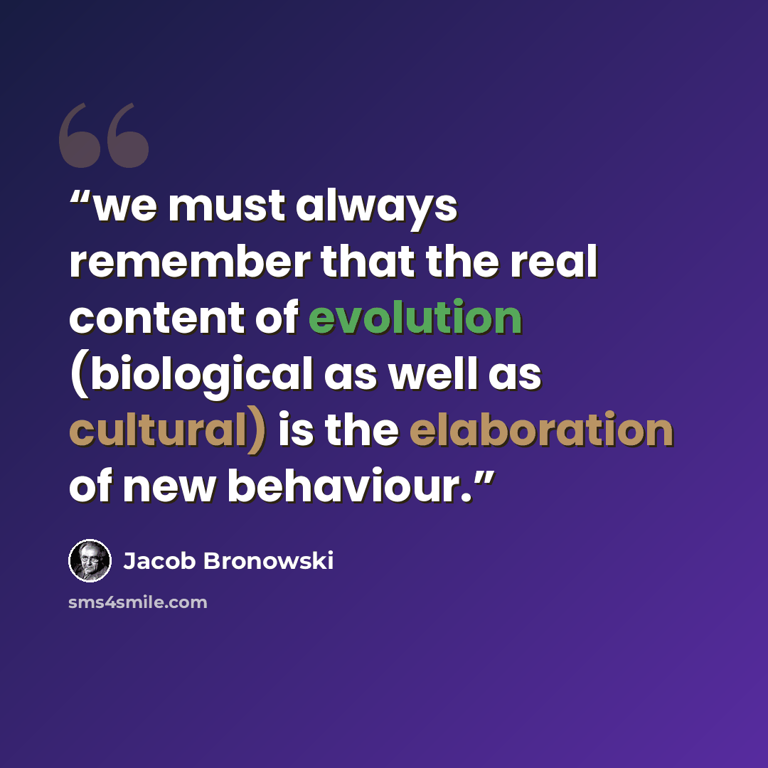 “we must always remember that the real content of evolution (biological as well as cultural) is the elaboration of new behaviour.” quote by Jacob Bronowski