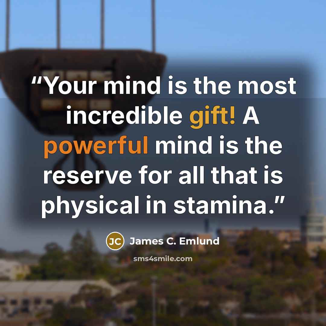 “Your mind is the most incredible gift! A powerful mind is the reserve for all that is physical in stamina.” quote by James C. Emlund