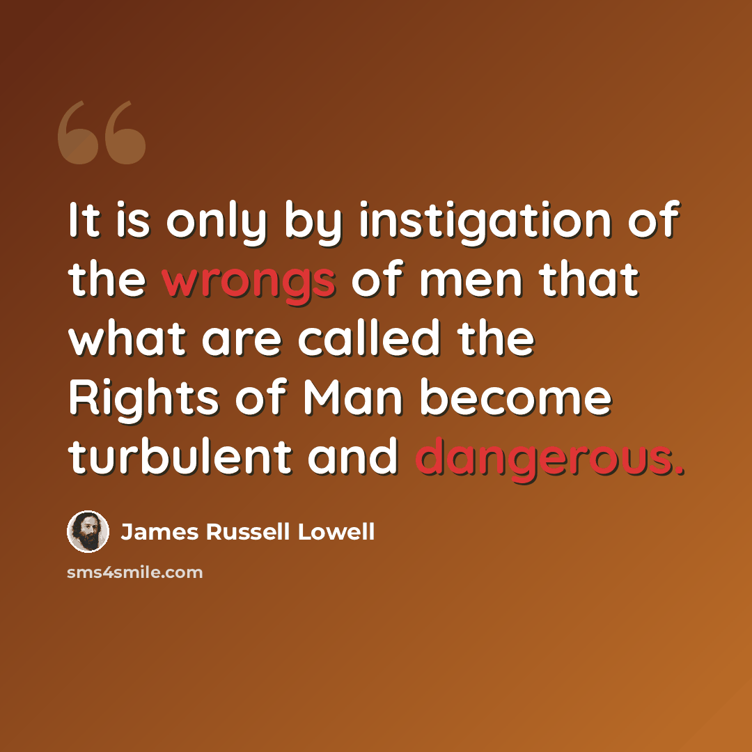 “It is only by instigation of the wrongs of men that what are called the Rights of Man become turbulent and dangerous.” quote by James Russell Lowell