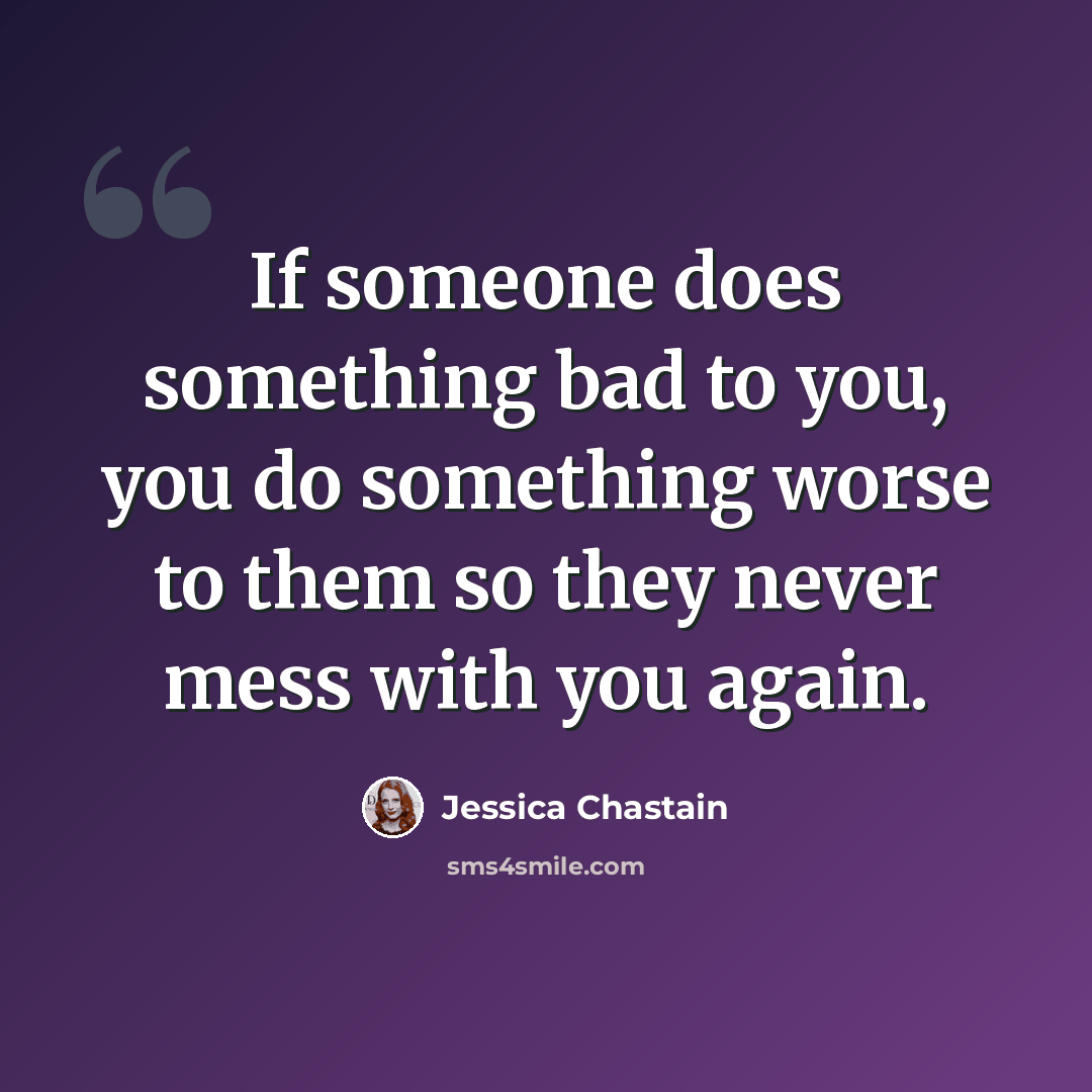 “If someone does something bad to you, you do something worse to them so they never mess with you again.” quote by Jessica Chastain