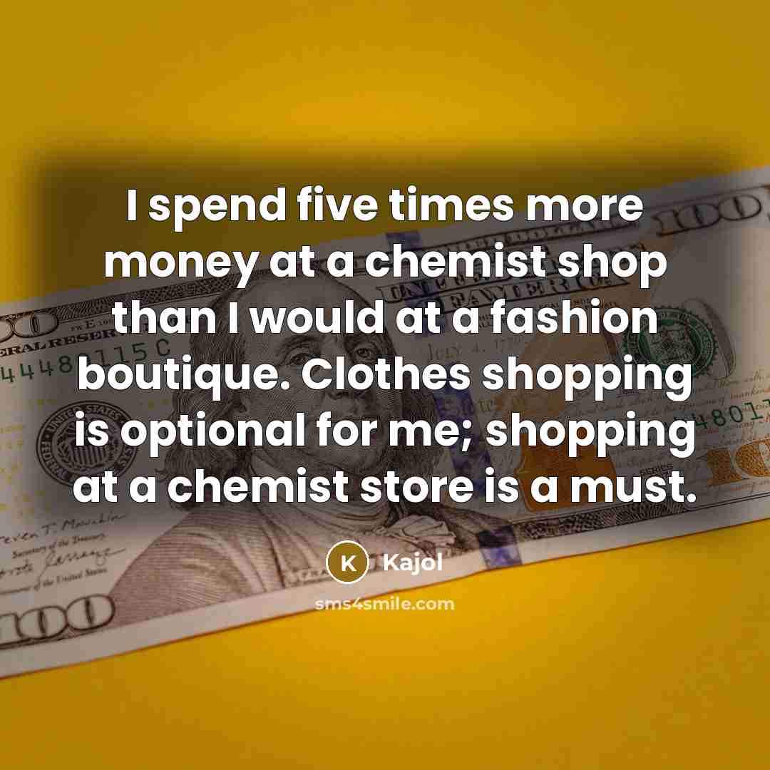 “I spend five times more money at a chemist shop than I would at a fashion boutique. Clothes shopping is optional for me; shopping at a chemist store is a must.” quote by Kajol