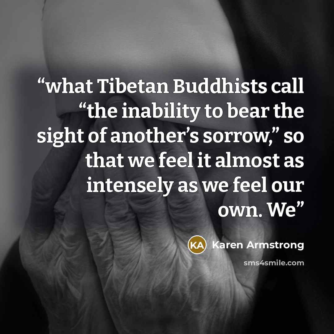 “what Tibetan Buddhists call “the inability to bear the sight of another’s sorrow,” so that we feel it almost as intensely as we feel our own. We” quote by Karen Armstrong
