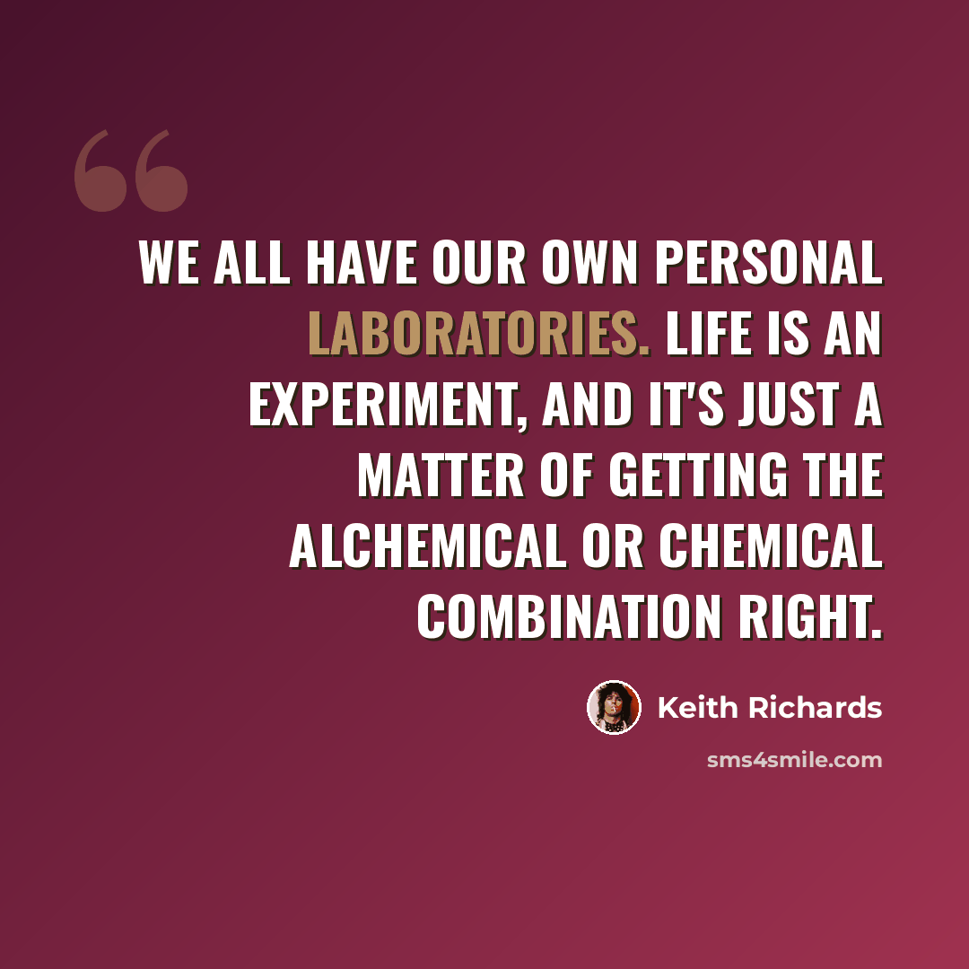 “We all have our own personal laboratories. Life is an experiment, and it's just a matter of getting the alchemical or chemical combination right.” quote by Keith Richards