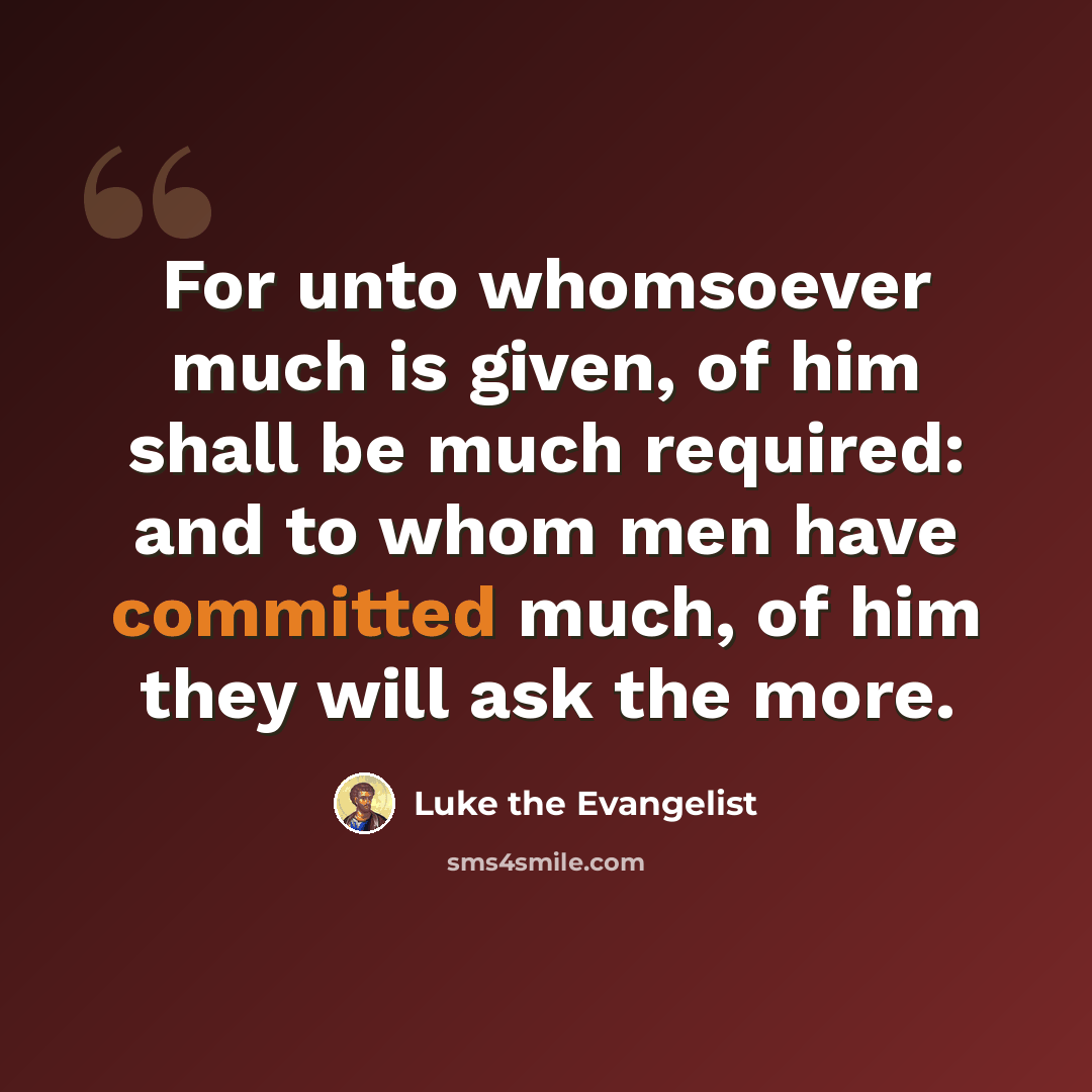 “For unto whomsoever much is given, of him shall be much required: and to whom men have committed much, of him they will ask the more.” quote by Luke the Evangelist