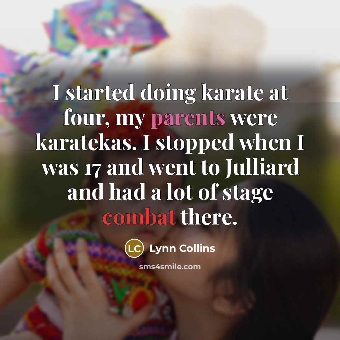 “I started doing karate at four, my parents were karatekas. I stopped when I was 17 and went to Julliard and had a lot of stage combat there.” quote by Lynn Collins
