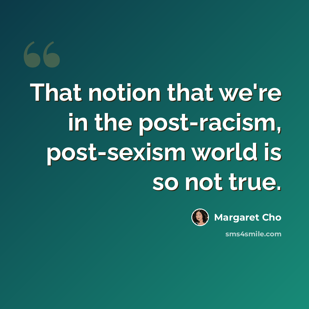 “That notion that we're in the post-racism, post-sexism world is so not true.” quote by Margaret Cho