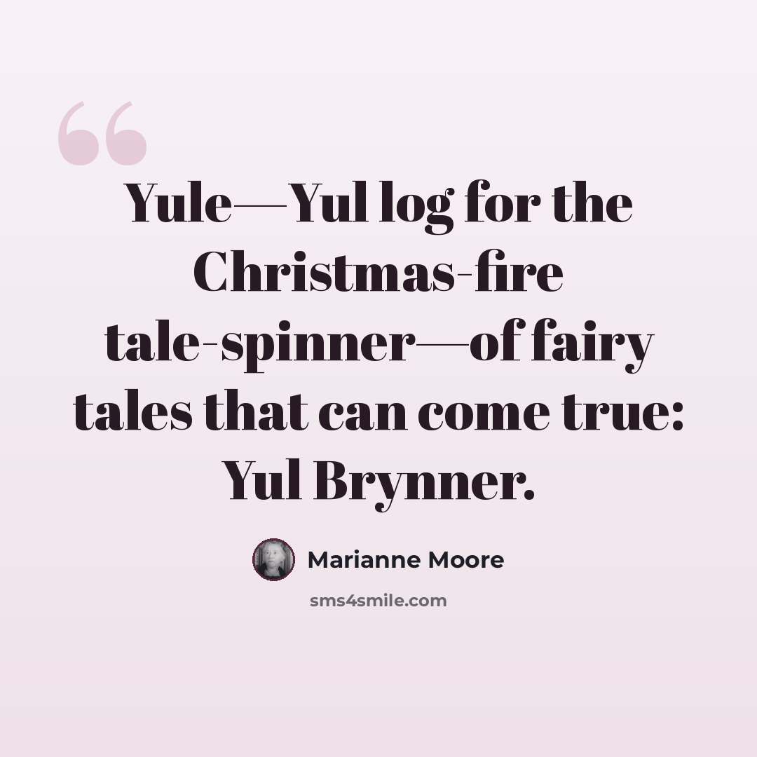 “Yule—Yul log for the Christmas-fire tale-spinner—of fairy tales that can come true: Yul Brynner.” quote by Marianne Moore
