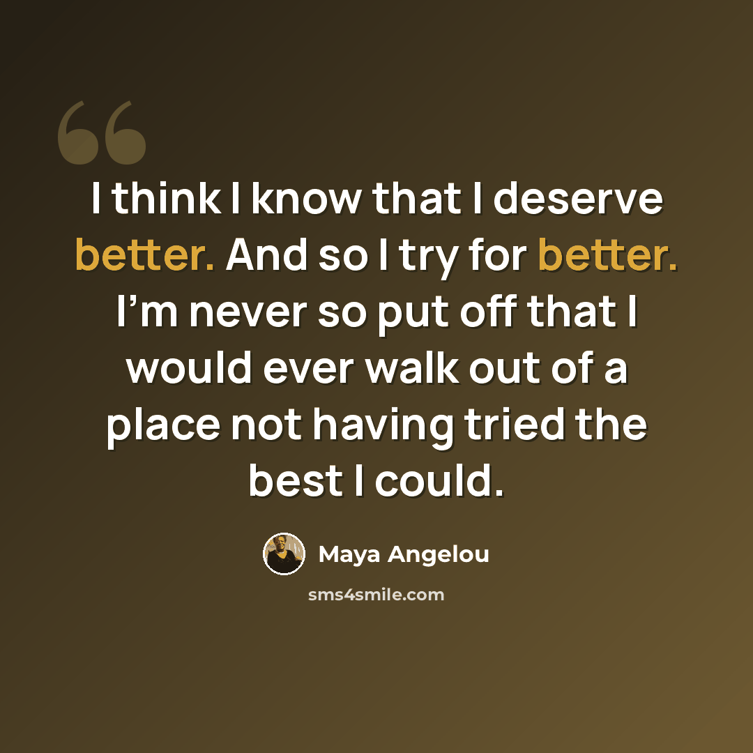 “I think I know that I deserve better. And so I try for better. I'm never so put off that I would ever walk out of a place not having tried the best I could.” quote by Maya Angelou