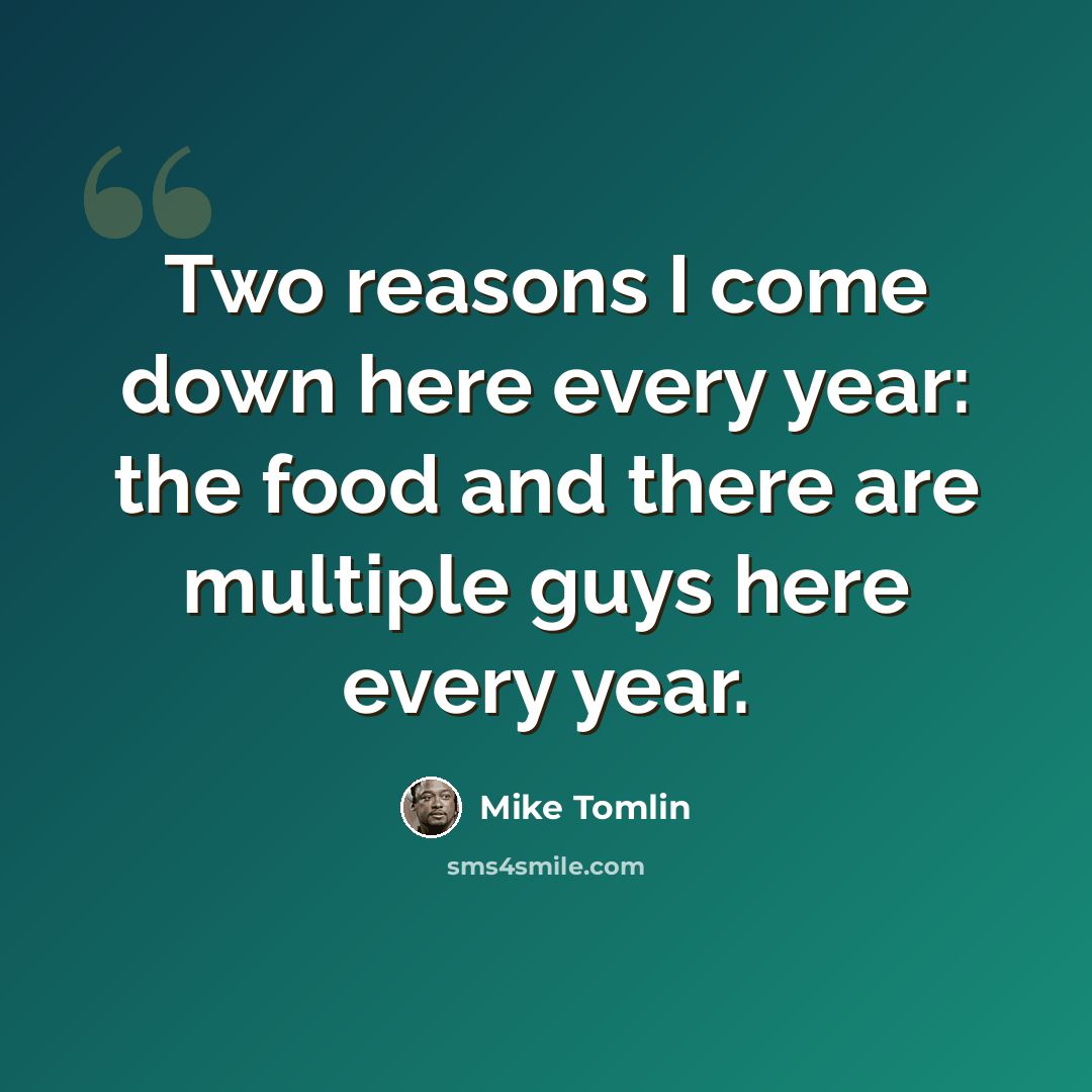 “Two reasons I come down here every year: the food and there are multiple guys here every year.” quote by Mike Tomlin