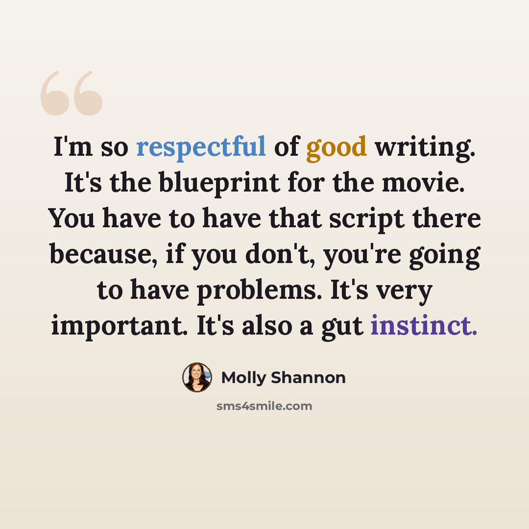 “I'm so respectful of good writing. It's the blueprint for the movie. You have to have that script there because, if you don't, you're going to have problems. It's very important. It's also a gut instinct.” quote by Molly Shannon