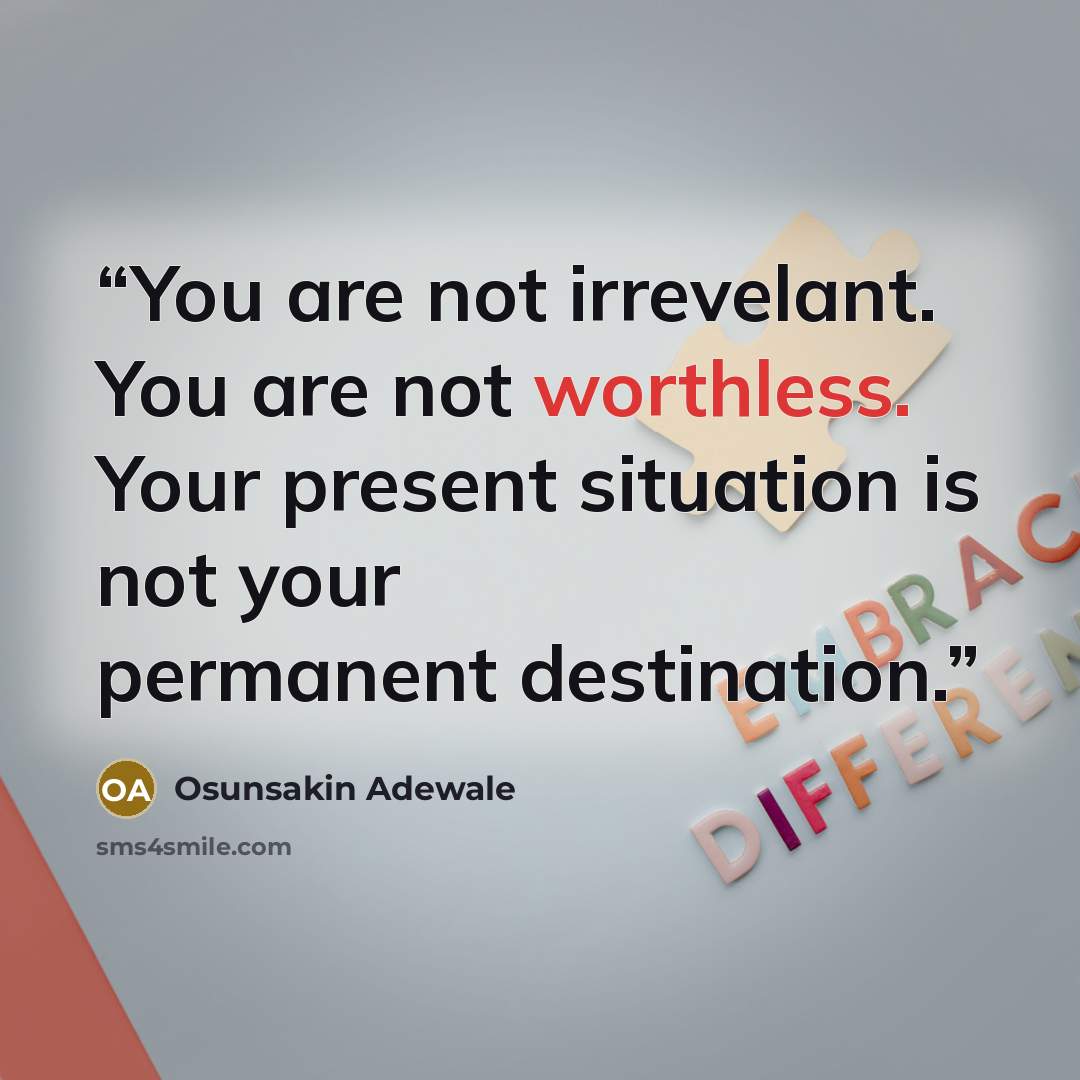 “You are not irrevelant. You are not worthless. Your present situation is not your permanent destination.” quote by Osunsakin Adewale
