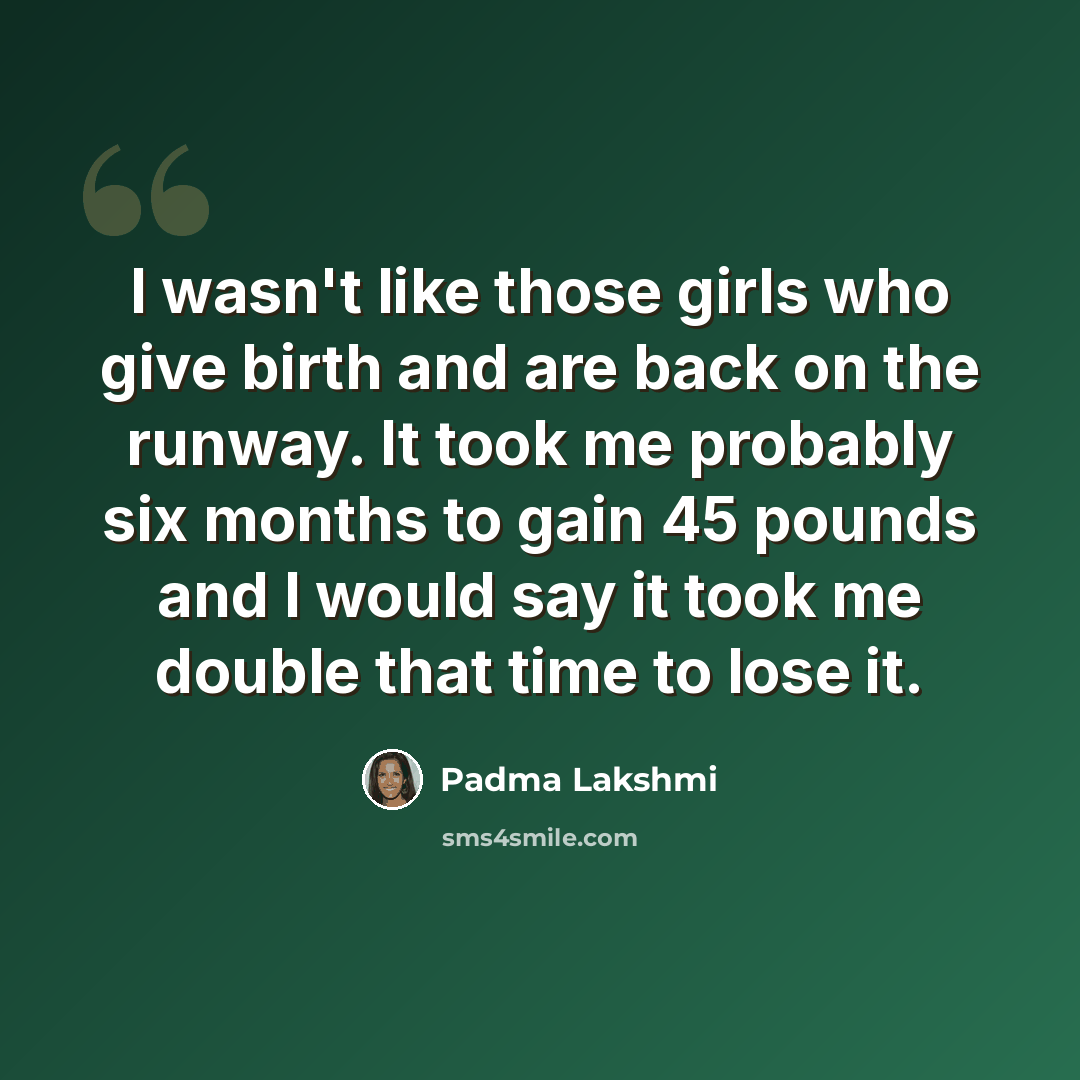 “I wasn't like those girls who give birth and are back on the runway. It took me probably six months to gain 45 pounds and I would say it took me double that time to lose it.” quote by Padma Lakshmi