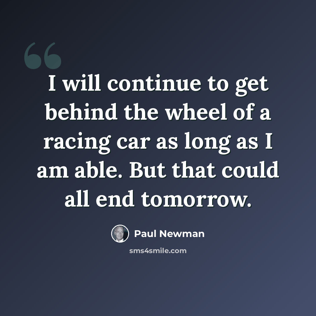 “I will continue to get behind the wheel of a racing car as long as I am able. But that could all end tomorrow.” quote by Paul Newman