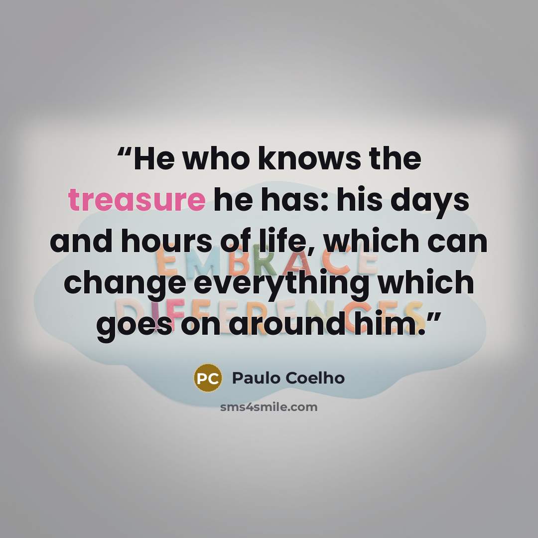 “He who knows the treasure he has: his days and hours of life, which can change everything which goes on around him.” quote by Paulo Coelho