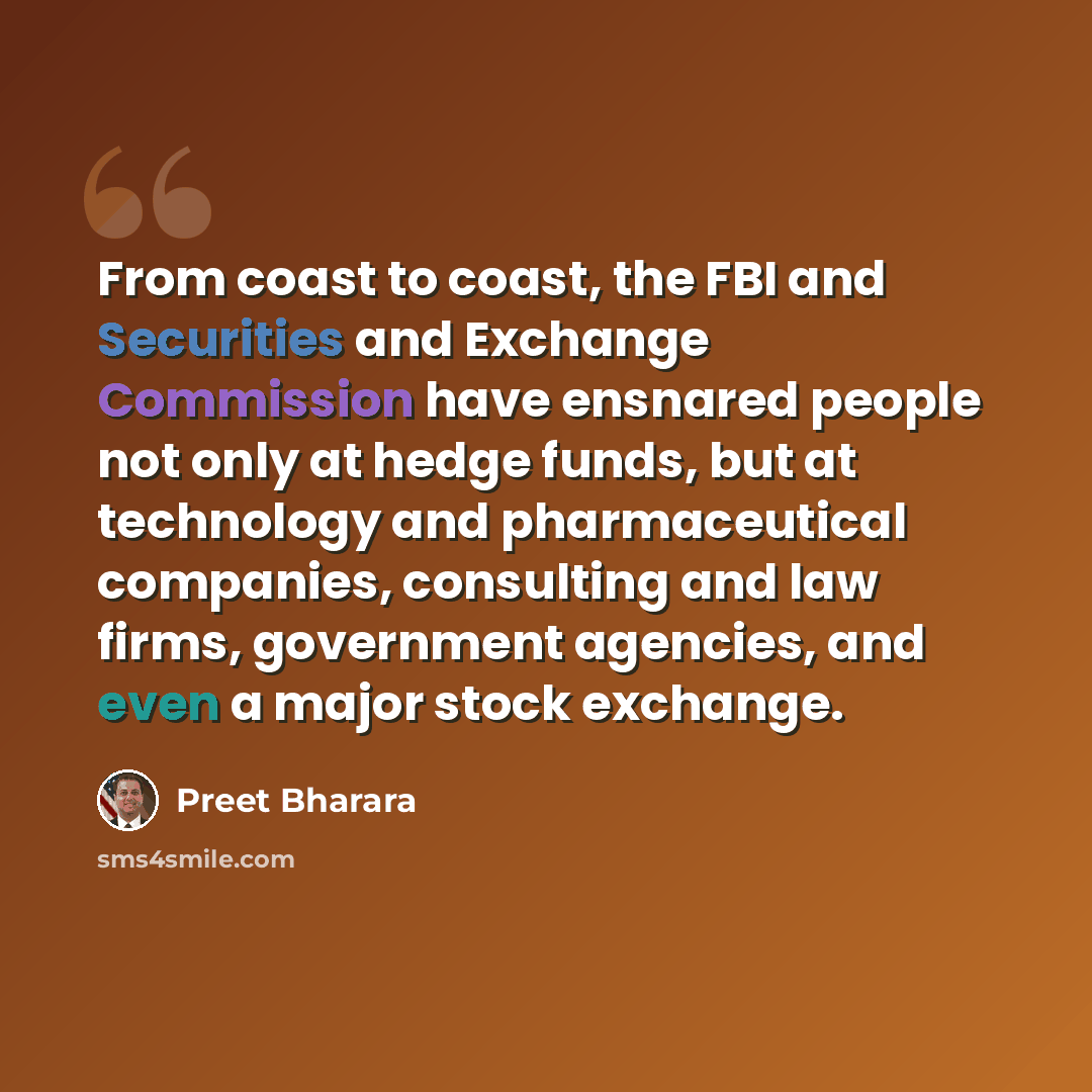 “From coast to coast, the FBI and Securities and Exchange Commission have ensnared people not only at hedge funds, but at technology and pharmaceutical companies, consulting and law firms, government agencies, and even a major stock exchange.” quote by Preet Bharara