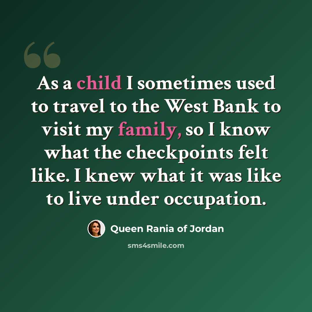 “As a child I sometimes used to travel to the West Bank to visit my family, so I know what the checkpoints felt like. I knew what it was like to live under occupation.” quote by Queen Rania of Jordan