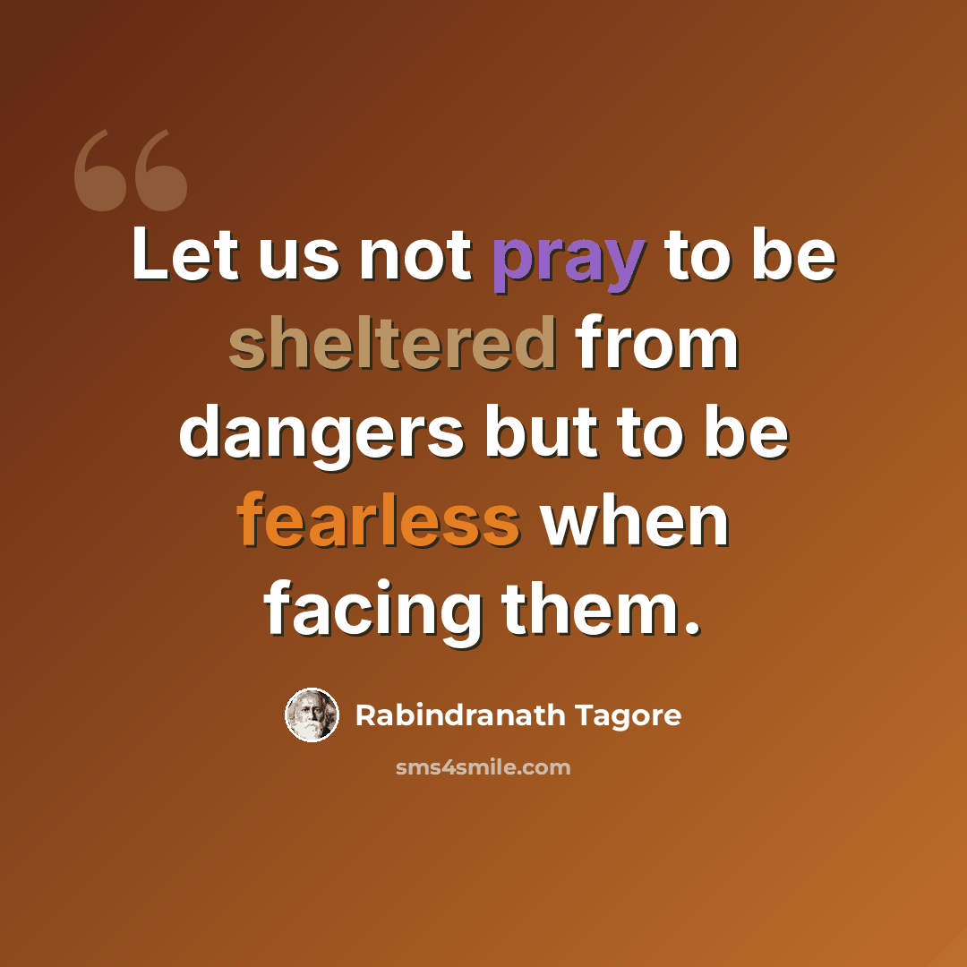 “Let us not pray to be sheltered from dangers but to be fearless when facing them.” quote by Rabindranath Tagore