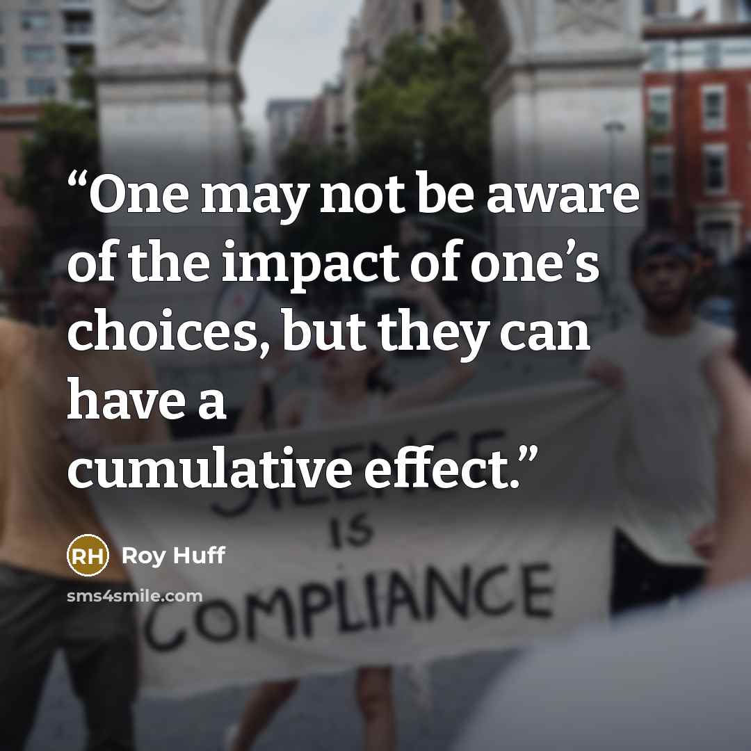 “One may not be aware of the impact of one’s choices, but they can have a cumulative effect.” quote by Roy Huff
