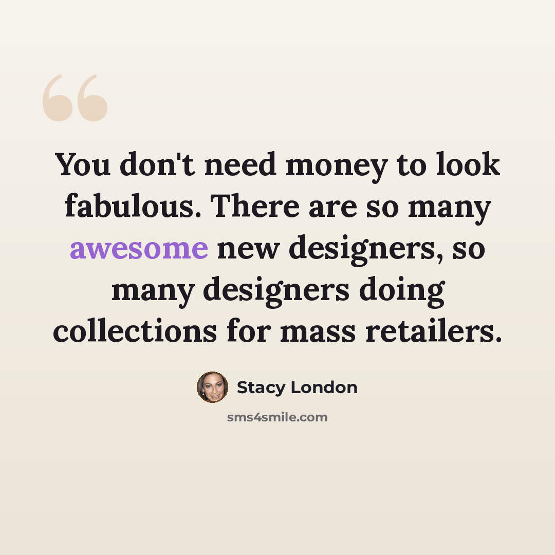 “You don't need money to look fabulous. There are so many awesome new designers, so many designers doing collections for mass retailers.” quote by Stacy London