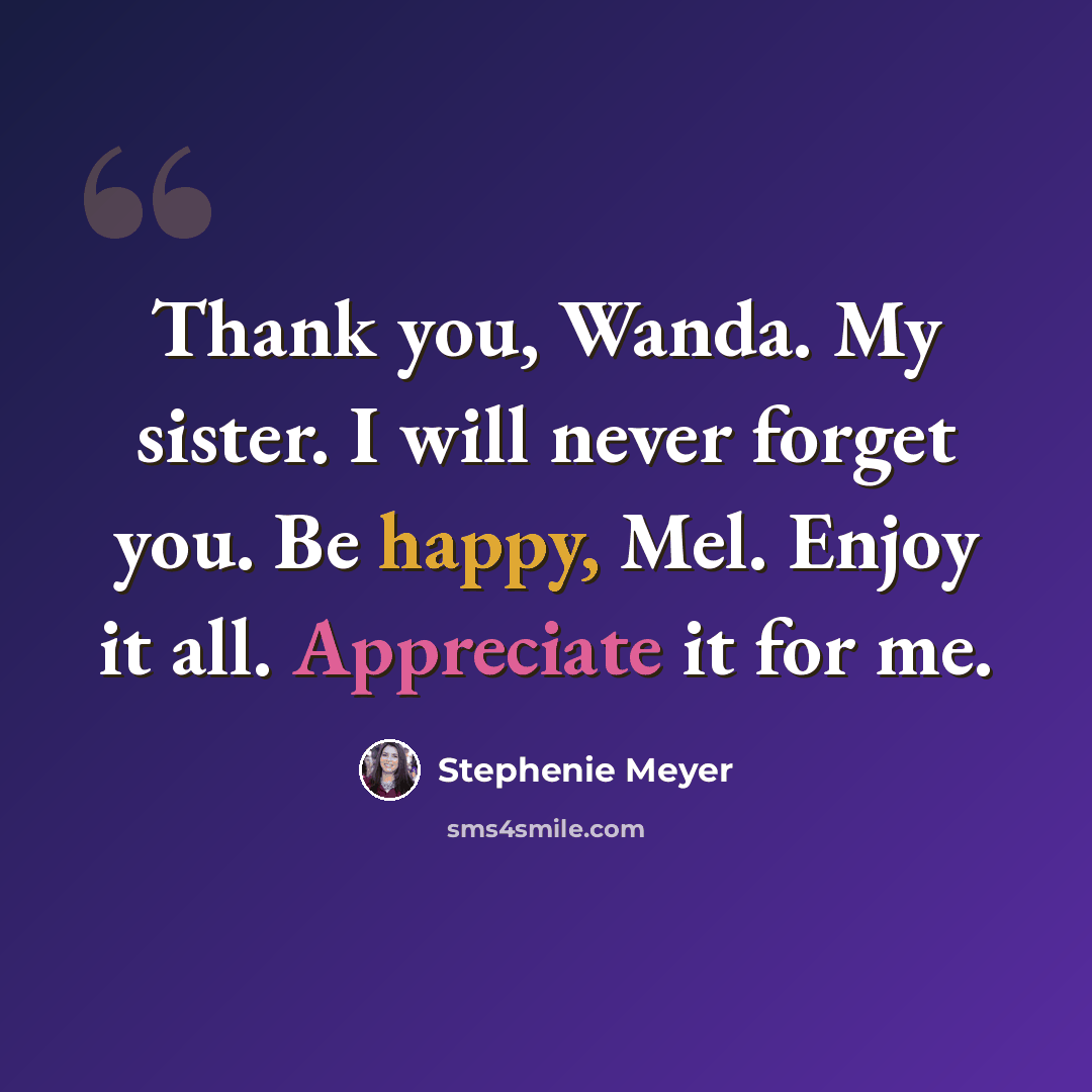 “Thank you, Wanda. My sister. I will never forget you. Be happy, Mel. Enjoy it all. Appreciate it for me.” quote by Stephenie Meyer