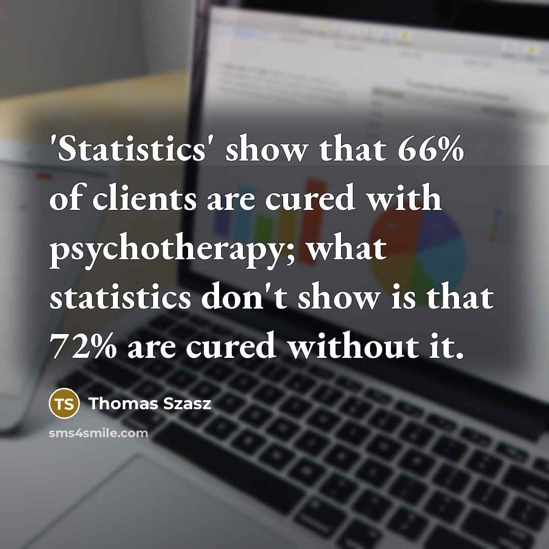 “'Statistics' show that 66% of clients are cured with psychotherapy; what statistics don't show is that 72% are cured without it.” quote by Thomas Szasz