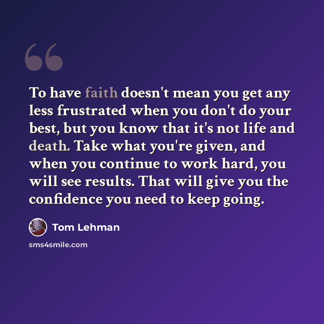 “To have faith doesn't mean you get any less frustrated when you don't do your best, but you know that it's not life and death. Take what you're given, and when you continue to work hard, you will see results. That will give you the confidence you need to keep going.” quote by Tom Lehman