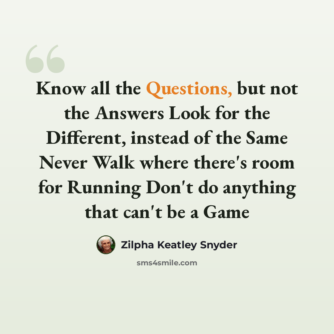 “Know all the Questions, but not the Answers Look for the Different, instead of the Same Never Walk where there's room for Running Don't do anything that can't be a Game” quote by Zilpha Keatley Snyder