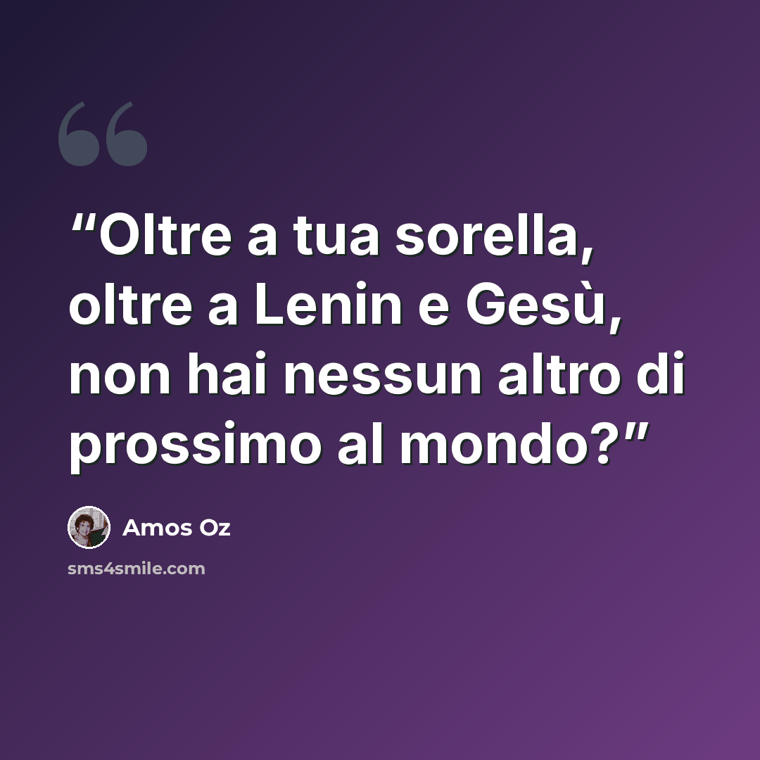 “Oltre a tua sorella, oltre a Lenin e Gesù, non hai nessun altro di prossimo al mondo?” quote by Amos Oz
