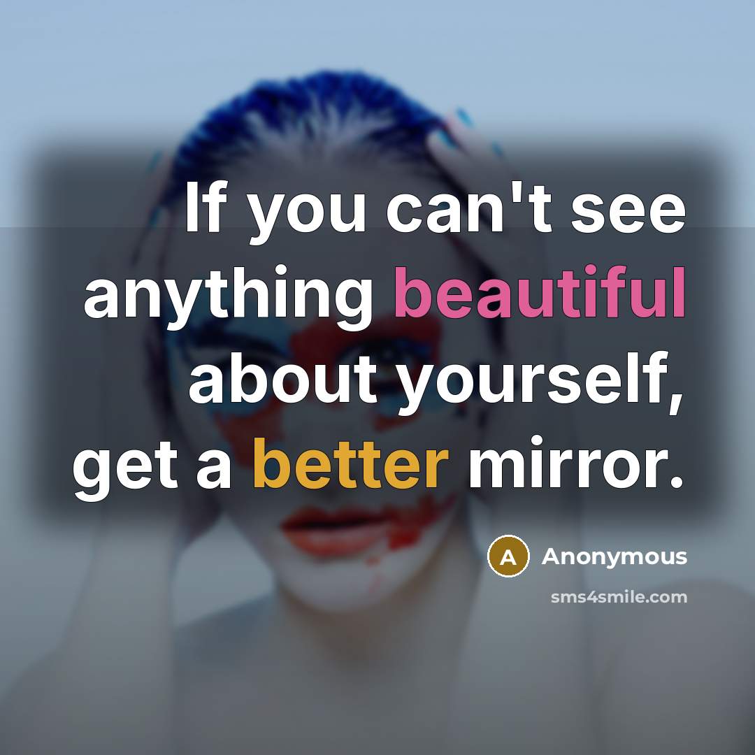 “If you can't see anything beautiful about yourself, get a better mirror.” quote by Anonymous