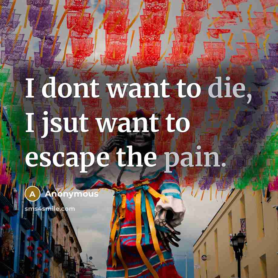 “I dont want to die, I jsut want to escape the pain.” quote by Anonymous