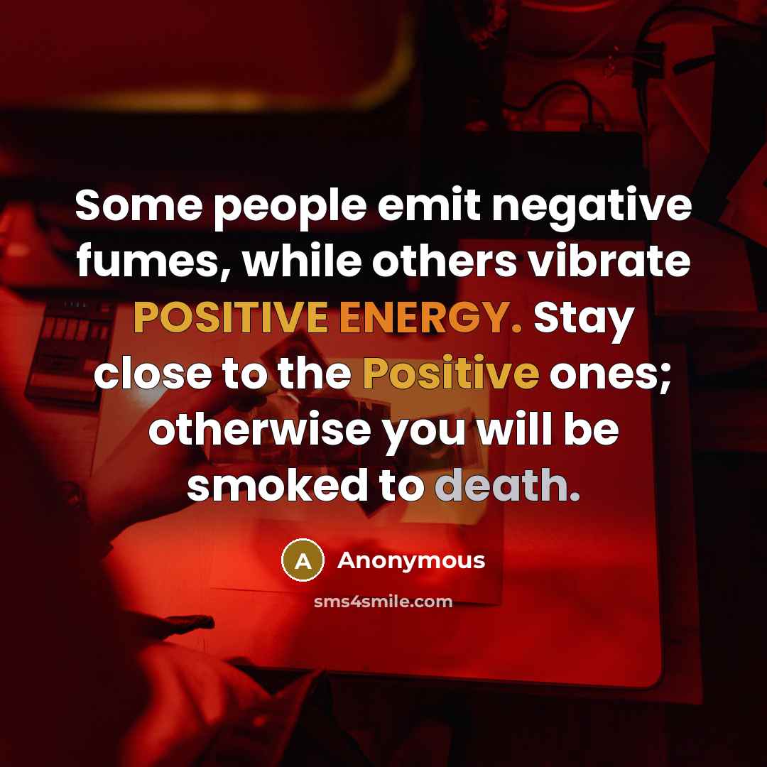 “Some people emit negative fumes, while others vibrate POSITIVE ENERGY. Stay close to the Positive ones; otherwise you will be smoked to death.” quote by Anonymous