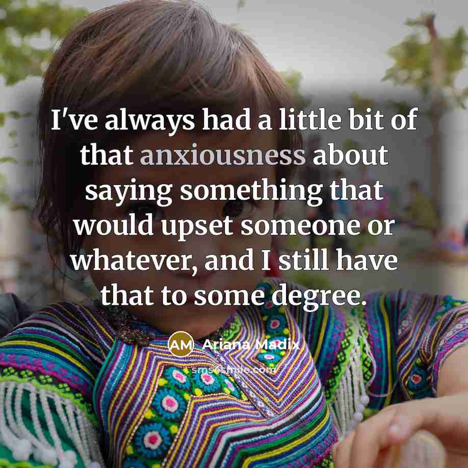 “I've always had a little bit of that anxiousness about saying something that would upset someone or whatever, and I still have that to some degree.” quote by Ariana Madix