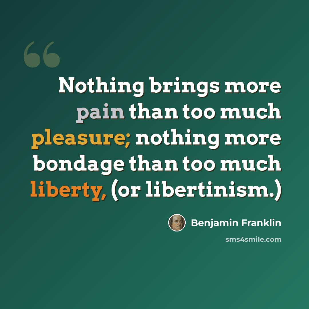“Nothing brings more pain than too much pleasure; nothing more bondage than too much liberty, (or libertinism.)” quote by Benjamin Franklin