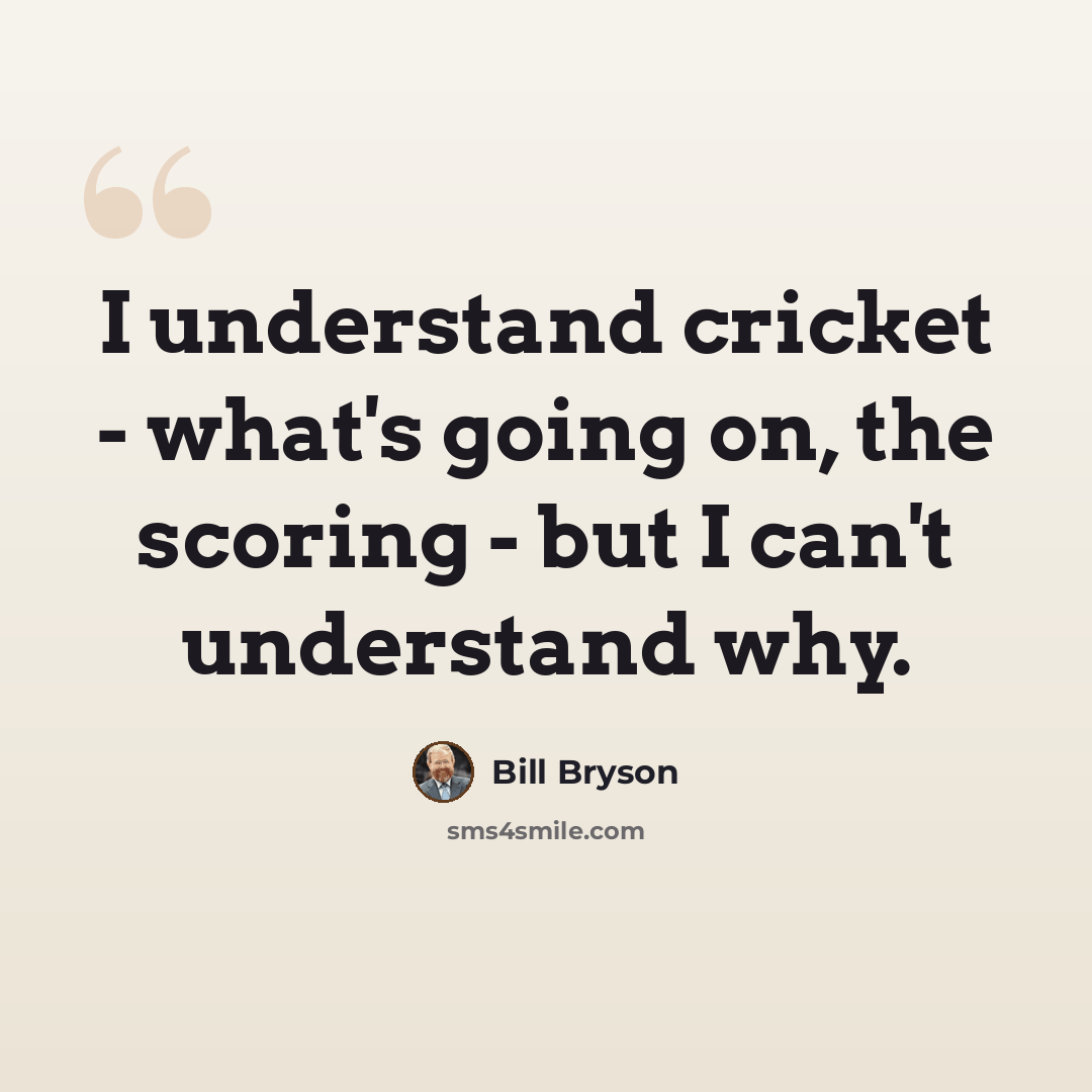 “I understand cricket - what's going on, the scoring - but I can't understand why.” quote by Bill Bryson