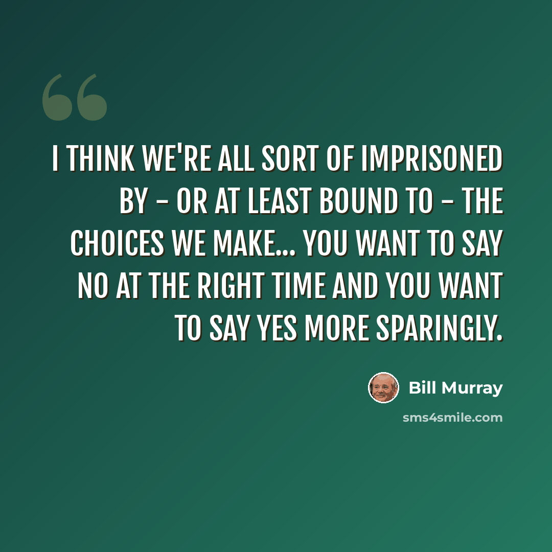 “I think we're all sort of imprisoned by - or at least bound to - the choices we make... You want to say no at the right time and you want to say yes more sparingly.” quote by Bill Murray