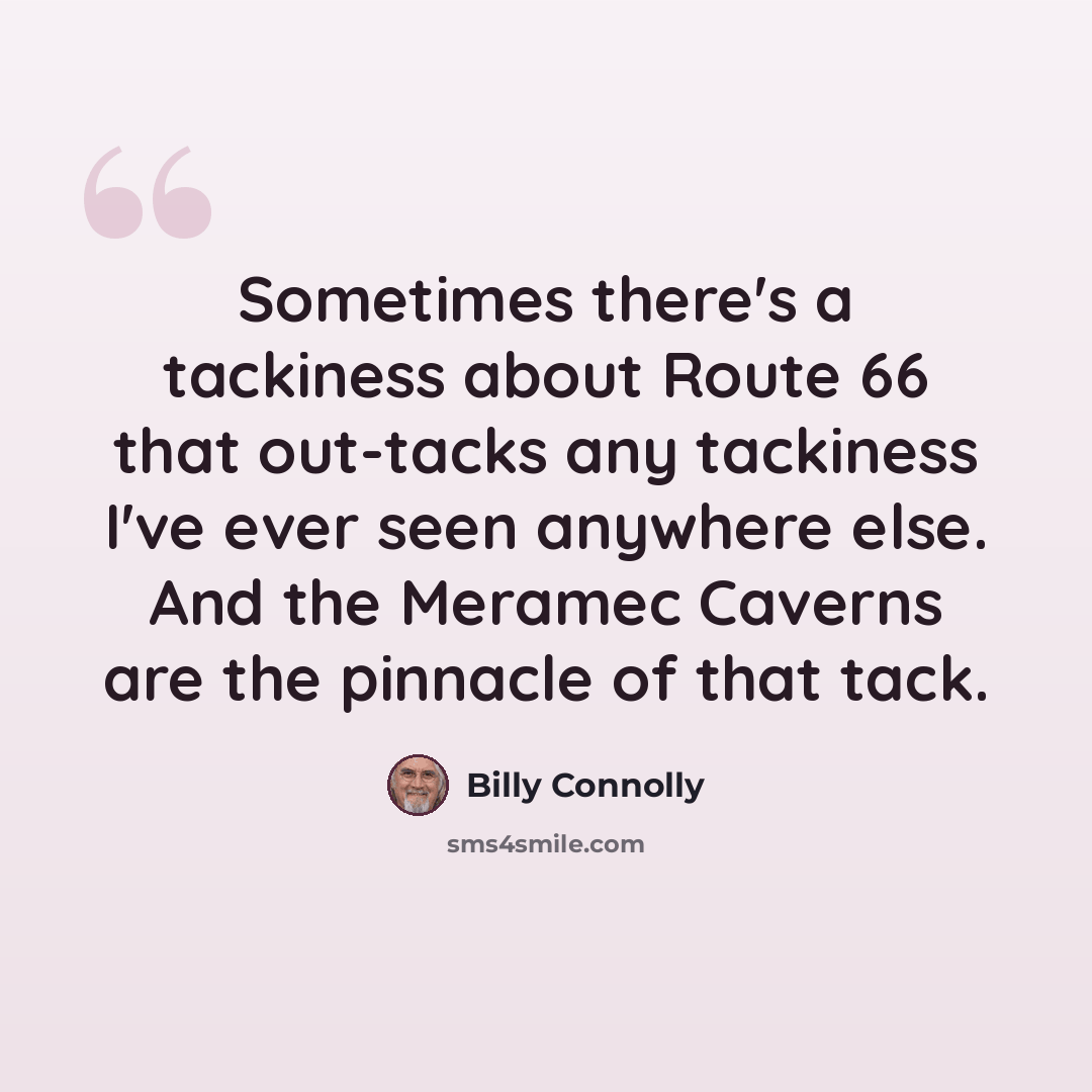 “Sometimes there's a tackiness about Route 66 that out-tacks any tackiness I've ever seen anywhere else. And the Meramec Caverns are the pinnacle of that tack.” quote by Billy Connolly
