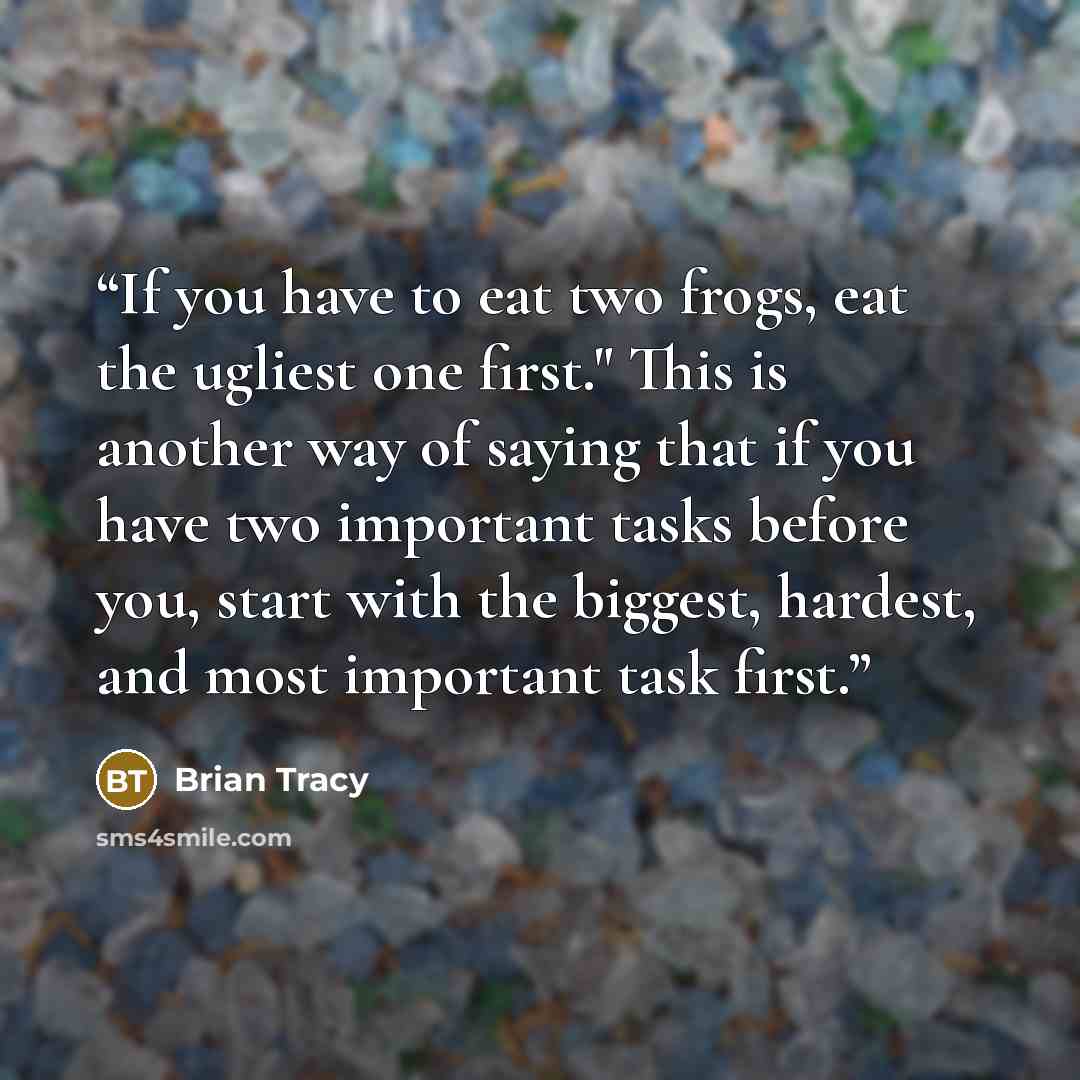 “If you have to eat two frogs, eat the ugliest one first." This is another way of saying that if you have two important tasks before you, start with the biggest, hardest, and most important task first.” quote by Brian Tracy