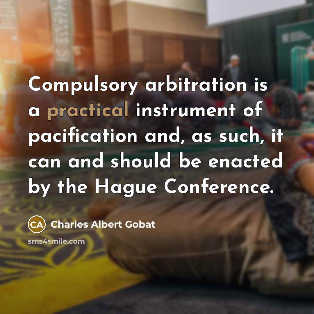 “Compulsory arbitration is a practical instrument of pacification and, as such, it can and should be enacted by the Hague Conference.” quote by Charles Albert Gobat