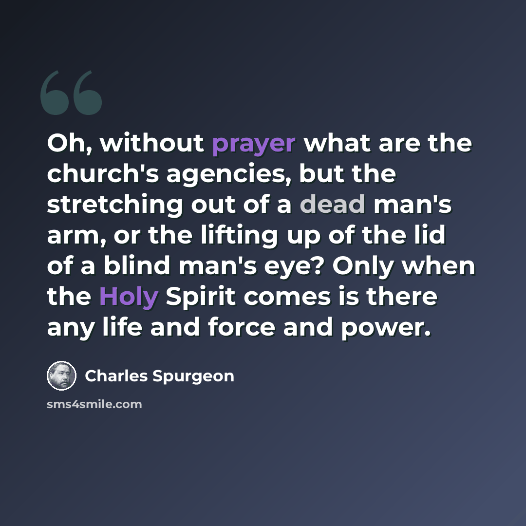 “Oh, without prayer what are the church's agencies, but the stretching out of a dead man's arm, or the lifting up of the lid of a blind man's eye? Only when the Holy Spirit comes is there any life and force and power.” quote by Charles Spurgeon